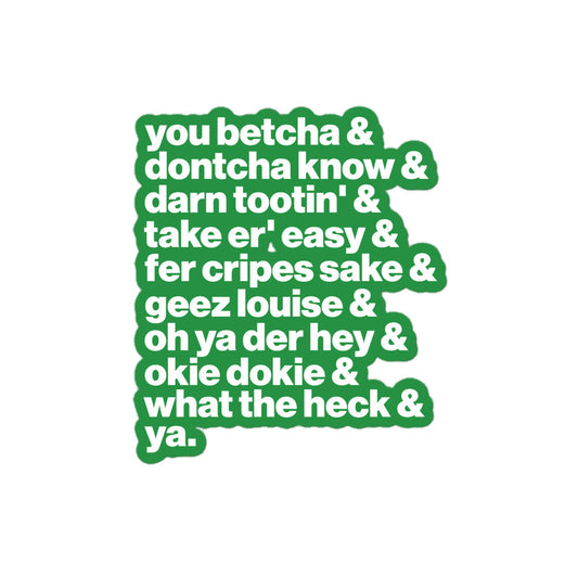 A retro green kiss-cut sticker that says "you betcha & dontcha know & darn tootin' & taker er' easy & fer cripes sake & geez louis & oh ya der hey & okie dokie & what the heck & ya." References Midwestern and Minnesotan speech. 