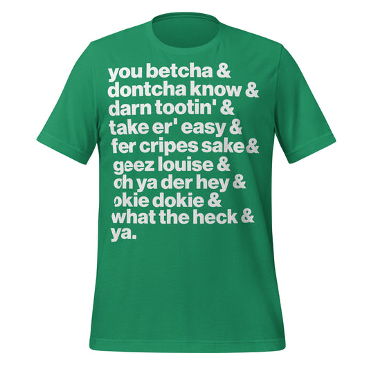 A kelly green t-shirt that has midwestern speech on the front. Says "you betcha & dontcha know & darn tootin' & taker er' easy & fer cripes sake & geez louis & oh ya der hey & okie dokie & what the heck & ya." 